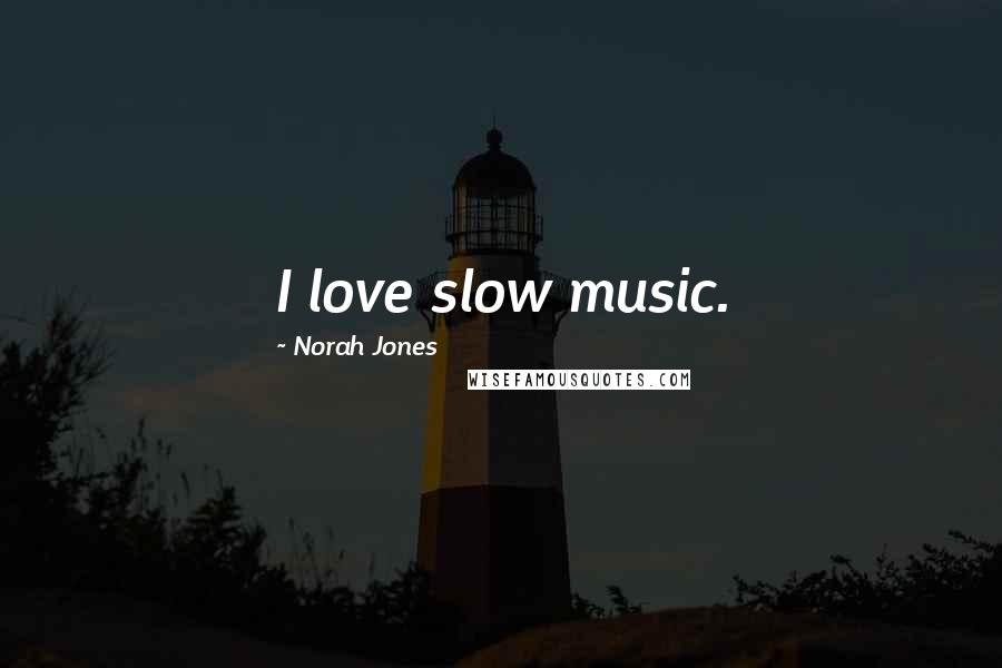 Norah Jones Quotes: I love slow music.