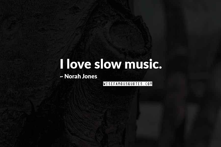 Norah Jones Quotes: I love slow music.