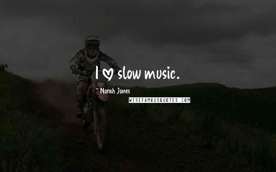 Norah Jones Quotes: I love slow music.