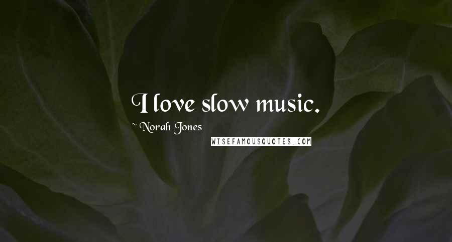 Norah Jones Quotes: I love slow music.