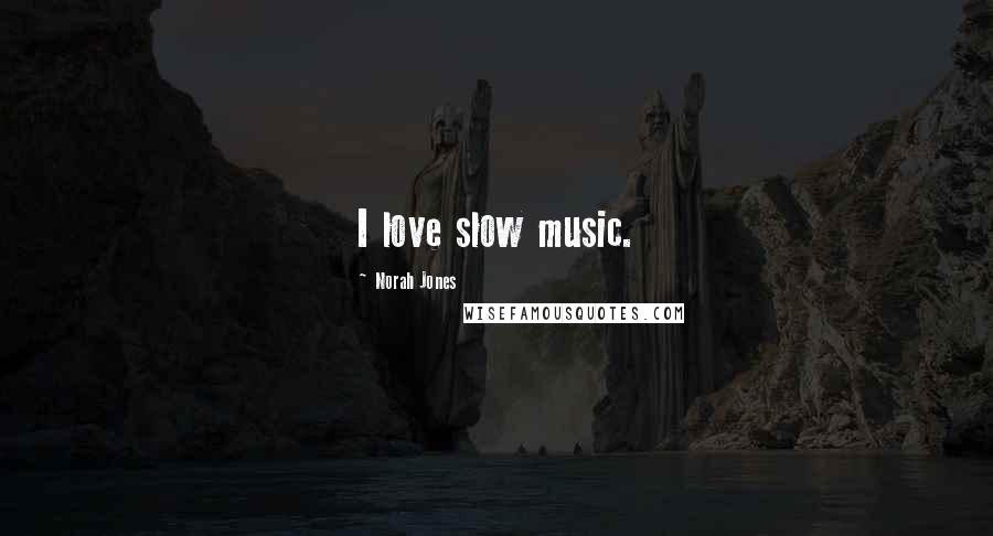 Norah Jones Quotes: I love slow music.