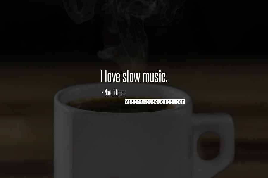 Norah Jones Quotes: I love slow music.