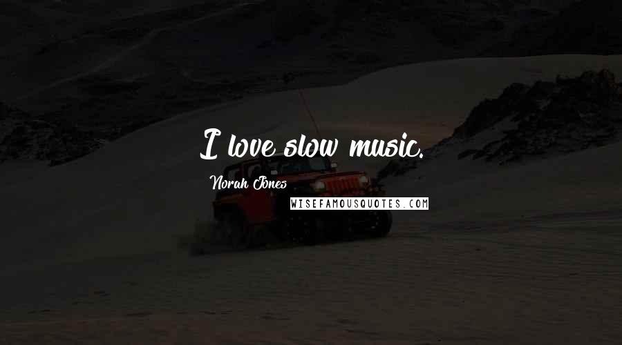 Norah Jones Quotes: I love slow music.