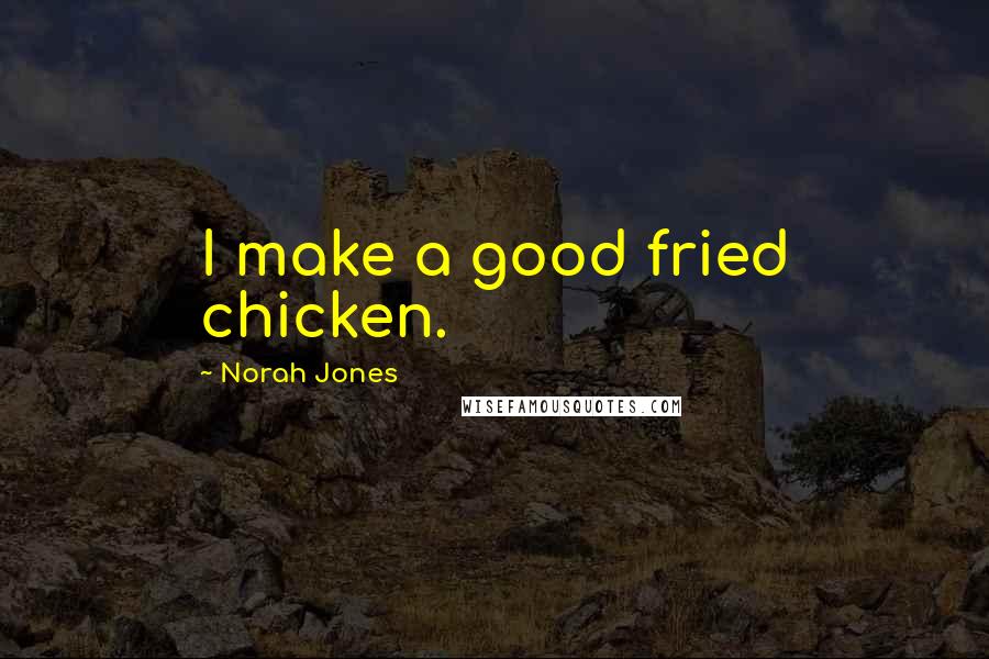 Norah Jones Quotes: I make a good fried chicken.