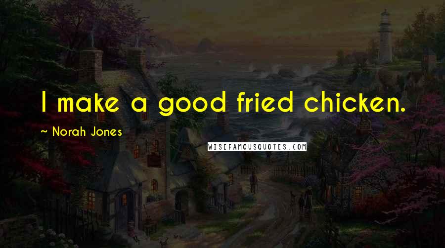 Norah Jones Quotes: I make a good fried chicken.