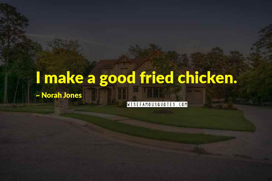 Norah Jones Quotes: I make a good fried chicken.