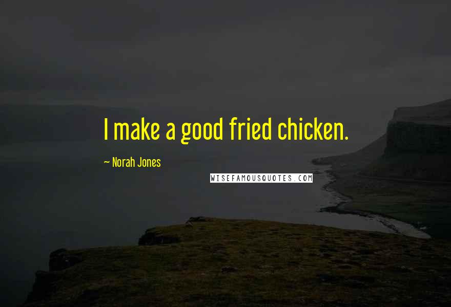 Norah Jones Quotes: I make a good fried chicken.