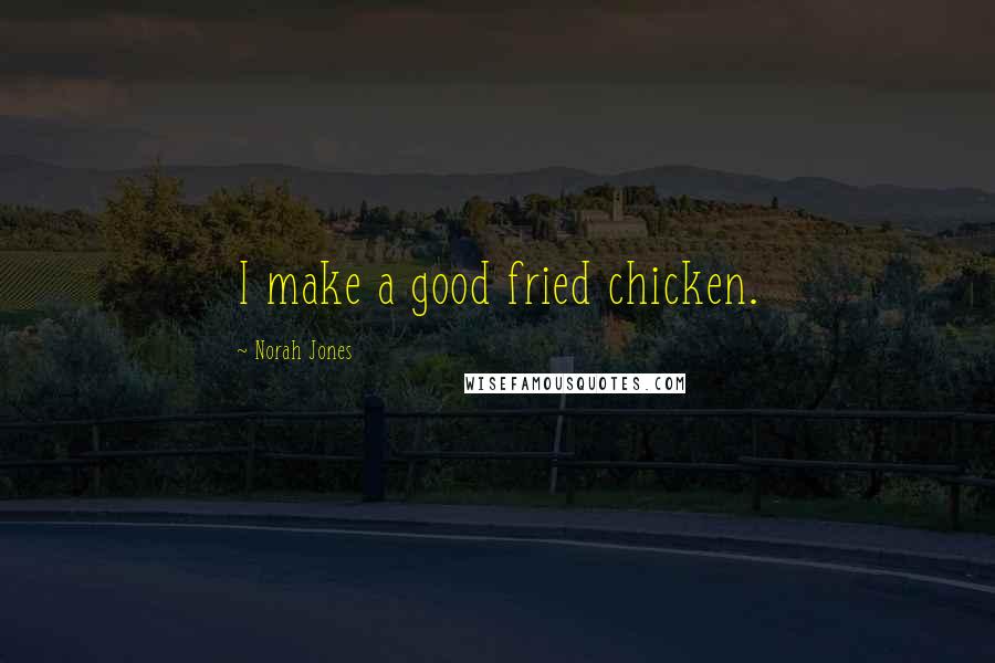 Norah Jones Quotes: I make a good fried chicken.