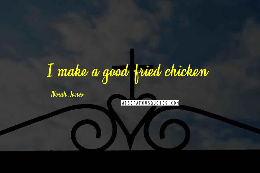 Norah Jones Quotes: I make a good fried chicken.