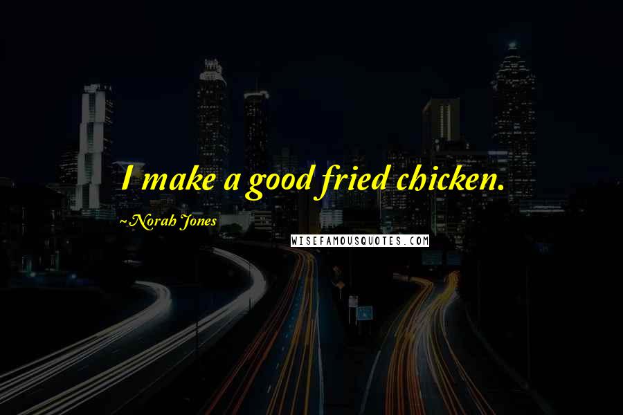 Norah Jones Quotes: I make a good fried chicken.