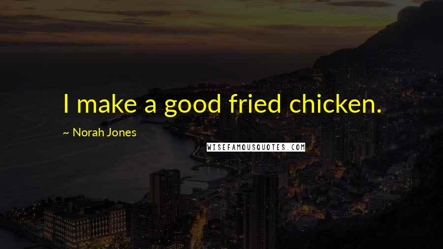 Norah Jones Quotes: I make a good fried chicken.