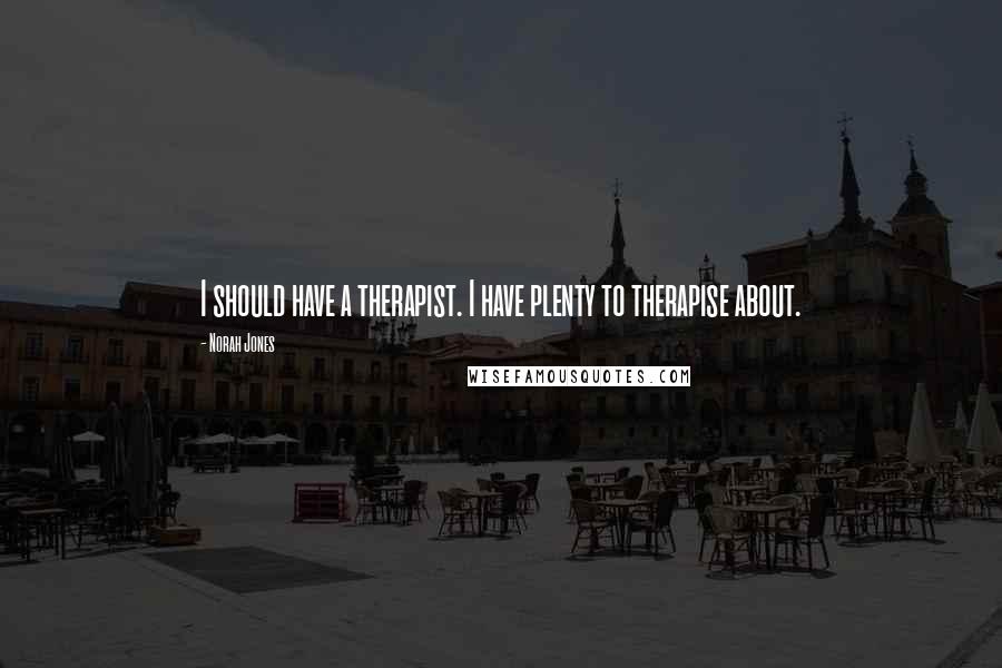 Norah Jones Quotes: I should have a therapist. I have plenty to therapise about.