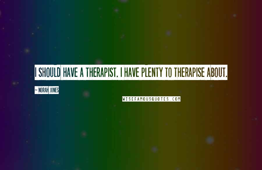 Norah Jones Quotes: I should have a therapist. I have plenty to therapise about.