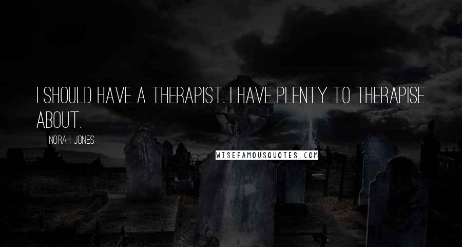 Norah Jones Quotes: I should have a therapist. I have plenty to therapise about.