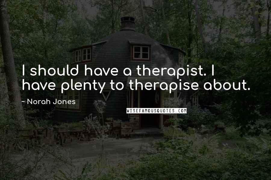 Norah Jones Quotes: I should have a therapist. I have plenty to therapise about.