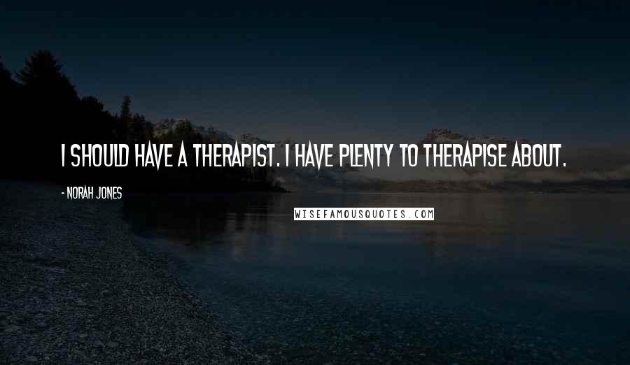 Norah Jones Quotes: I should have a therapist. I have plenty to therapise about.
