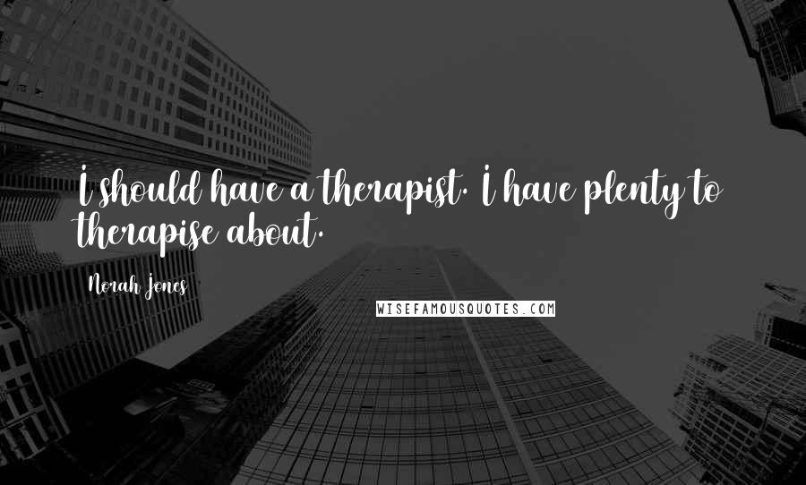 Norah Jones Quotes: I should have a therapist. I have plenty to therapise about.