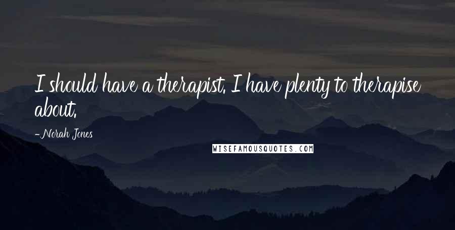 Norah Jones Quotes: I should have a therapist. I have plenty to therapise about.