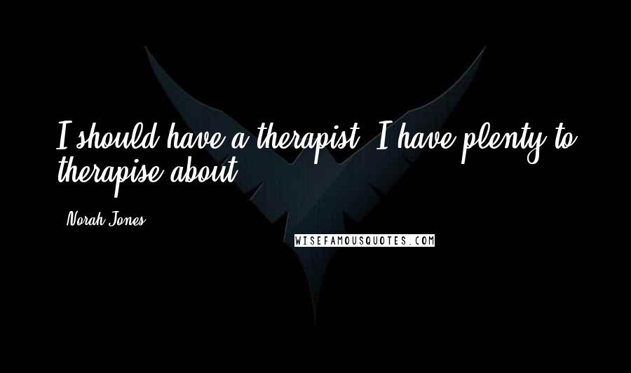 Norah Jones Quotes: I should have a therapist. I have plenty to therapise about.
