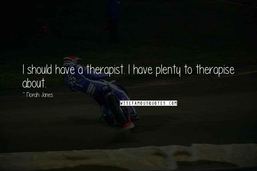 Norah Jones Quotes: I should have a therapist. I have plenty to therapise about.