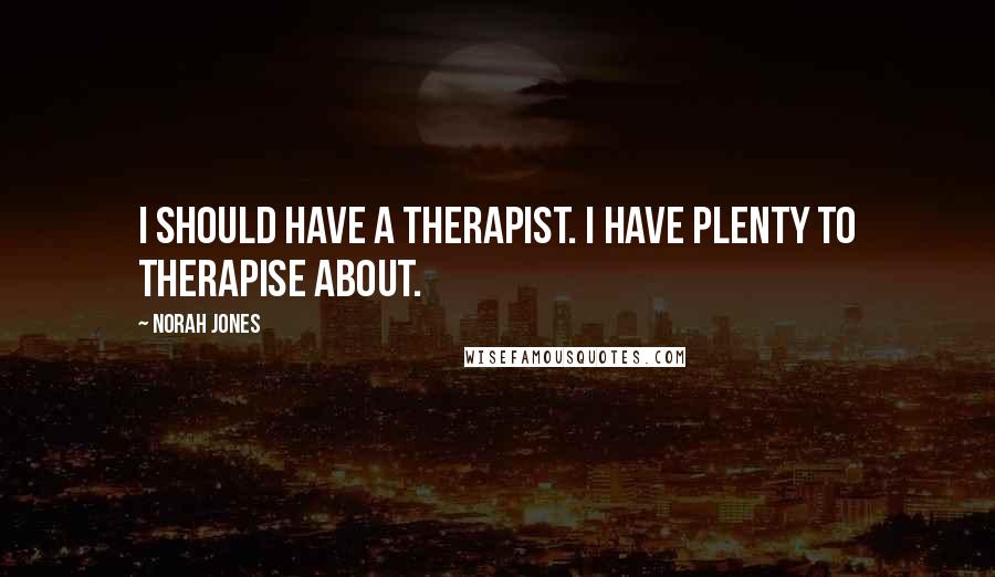 Norah Jones Quotes: I should have a therapist. I have plenty to therapise about.