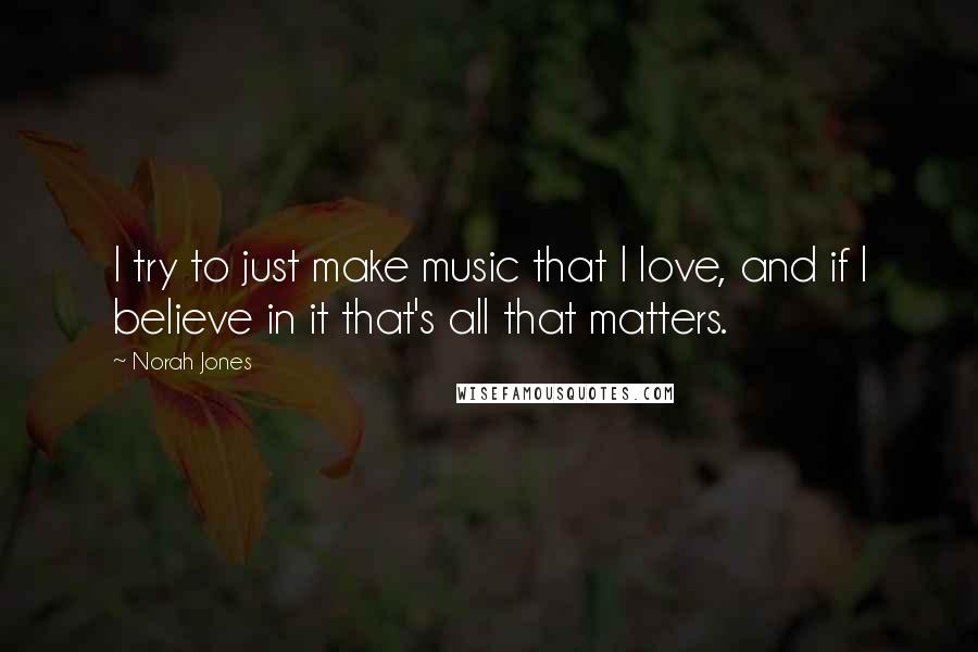 Norah Jones Quotes: I try to just make music that I love, and if I believe in it that's all that matters.