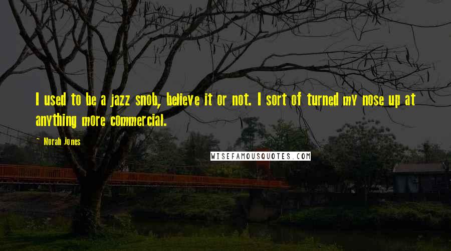 Norah Jones Quotes: I used to be a jazz snob, believe it or not. I sort of turned my nose up at anything more commercial.