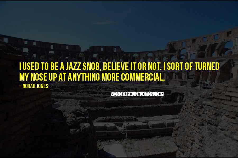 Norah Jones Quotes: I used to be a jazz snob, believe it or not. I sort of turned my nose up at anything more commercial.