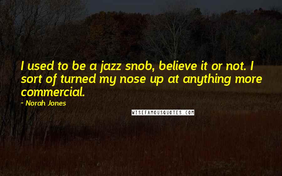 Norah Jones Quotes: I used to be a jazz snob, believe it or not. I sort of turned my nose up at anything more commercial.