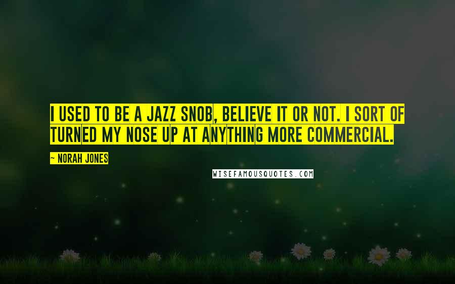 Norah Jones Quotes: I used to be a jazz snob, believe it or not. I sort of turned my nose up at anything more commercial.