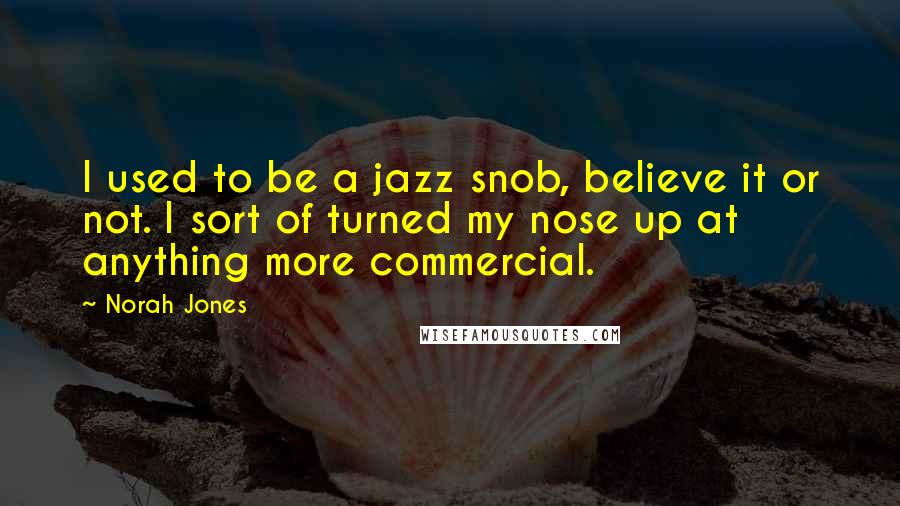 Norah Jones Quotes: I used to be a jazz snob, believe it or not. I sort of turned my nose up at anything more commercial.