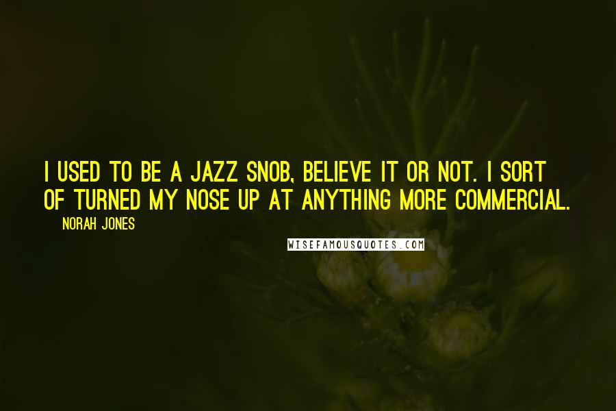 Norah Jones Quotes: I used to be a jazz snob, believe it or not. I sort of turned my nose up at anything more commercial.