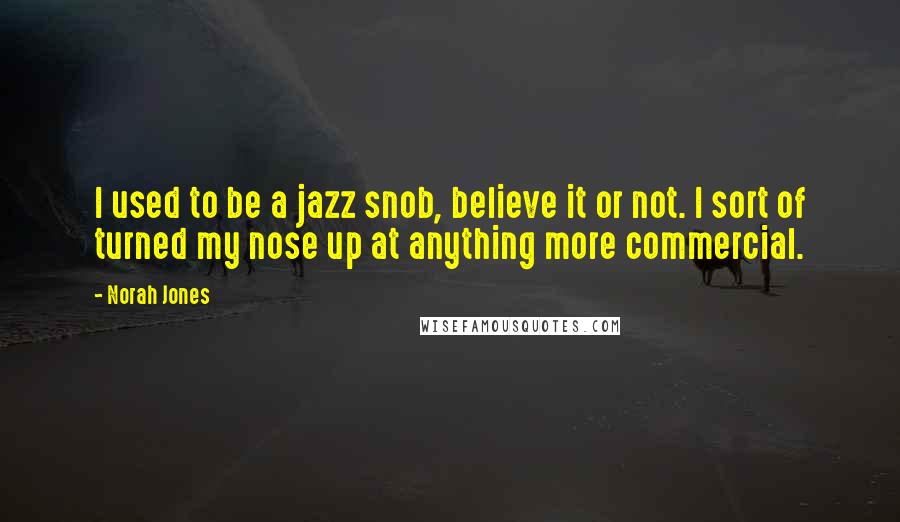 Norah Jones Quotes: I used to be a jazz snob, believe it or not. I sort of turned my nose up at anything more commercial.