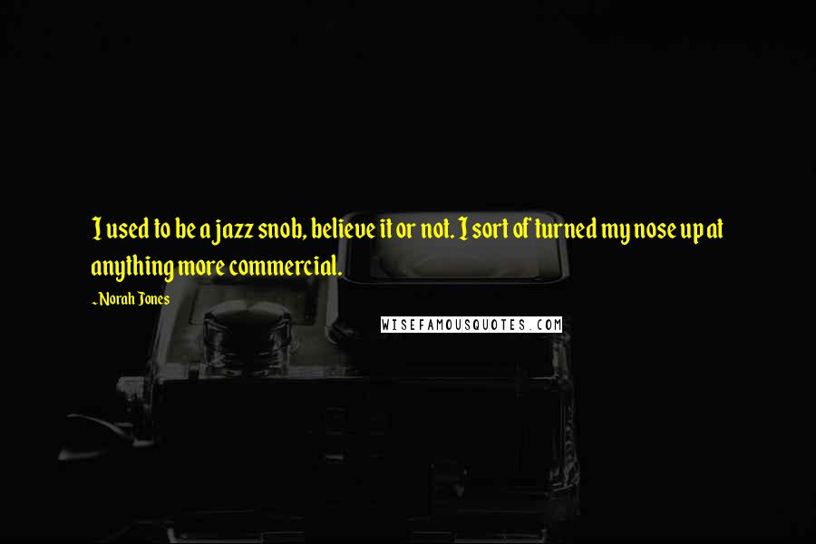 Norah Jones Quotes: I used to be a jazz snob, believe it or not. I sort of turned my nose up at anything more commercial.