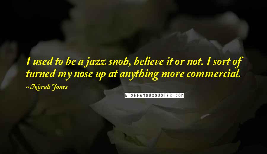 Norah Jones Quotes: I used to be a jazz snob, believe it or not. I sort of turned my nose up at anything more commercial.