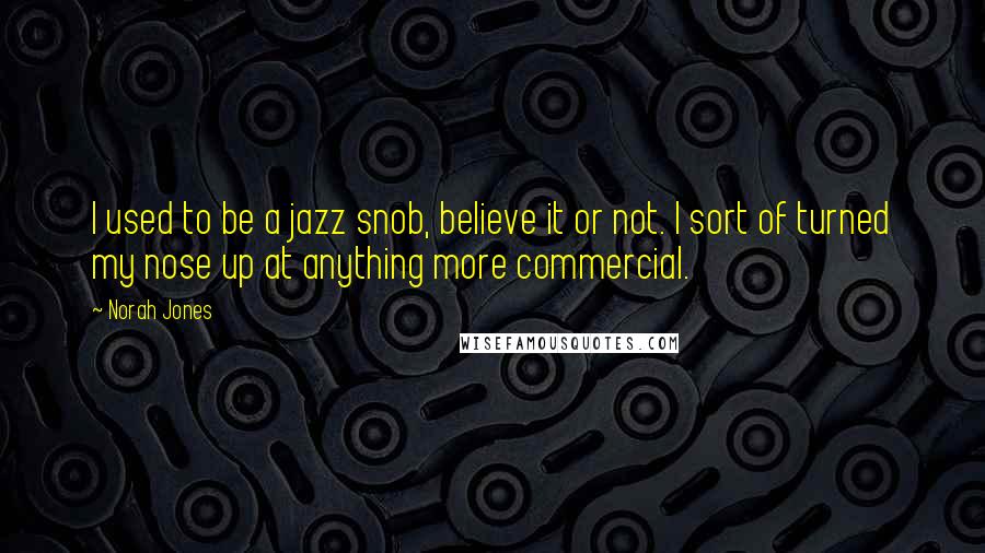 Norah Jones Quotes: I used to be a jazz snob, believe it or not. I sort of turned my nose up at anything more commercial.