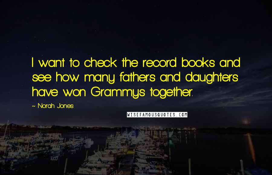 Norah Jones Quotes: I want to check the record books and see how many fathers and daughters have won Grammys together.