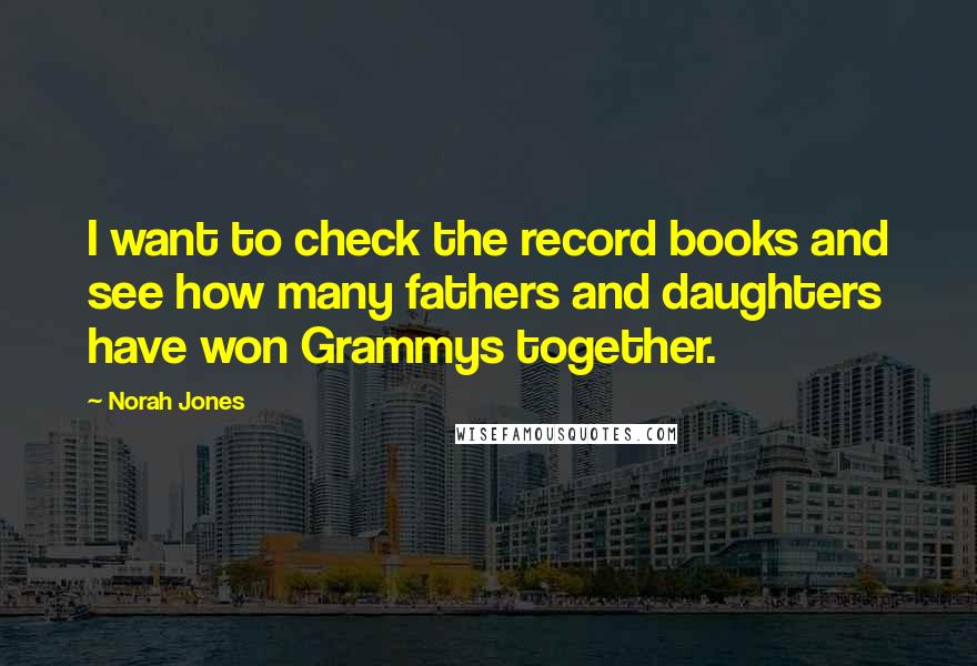 Norah Jones Quotes: I want to check the record books and see how many fathers and daughters have won Grammys together.