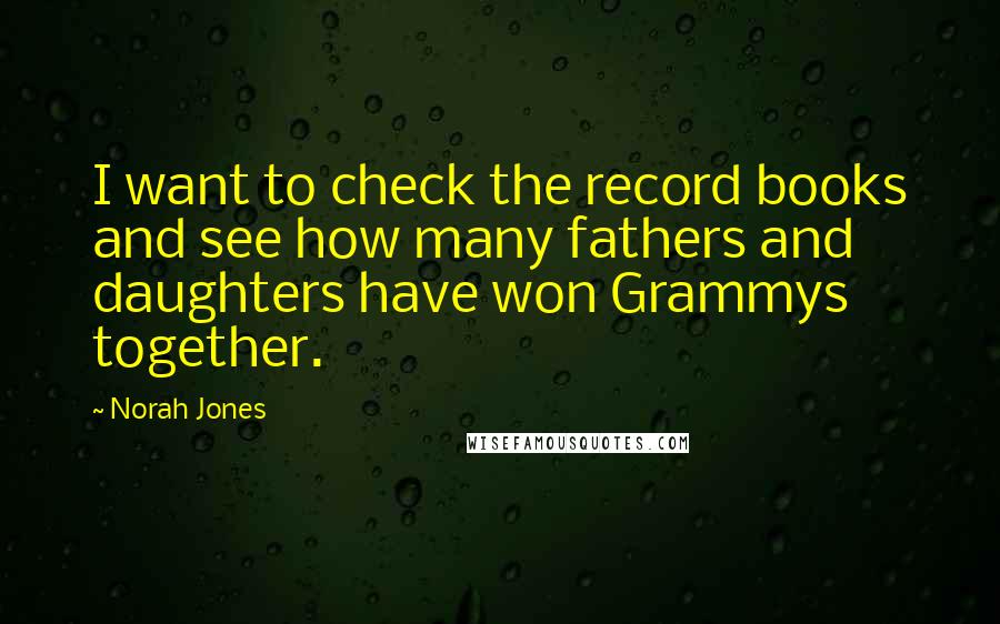 Norah Jones Quotes: I want to check the record books and see how many fathers and daughters have won Grammys together.