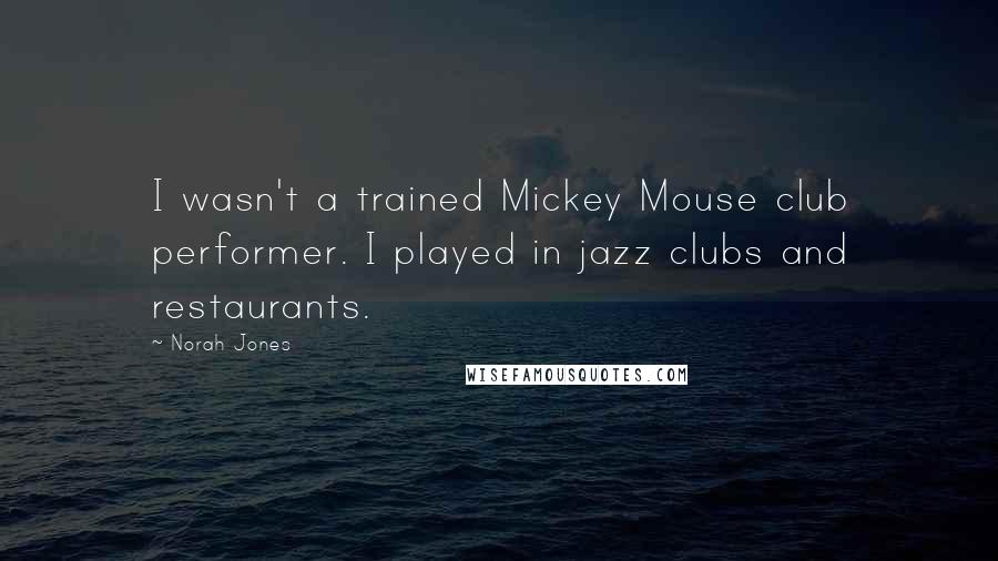 Norah Jones Quotes: I wasn't a trained Mickey Mouse club performer. I played in jazz clubs and restaurants.