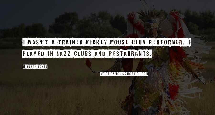 Norah Jones Quotes: I wasn't a trained Mickey Mouse club performer. I played in jazz clubs and restaurants.