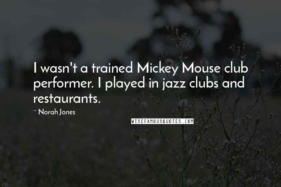 Norah Jones Quotes: I wasn't a trained Mickey Mouse club performer. I played in jazz clubs and restaurants.