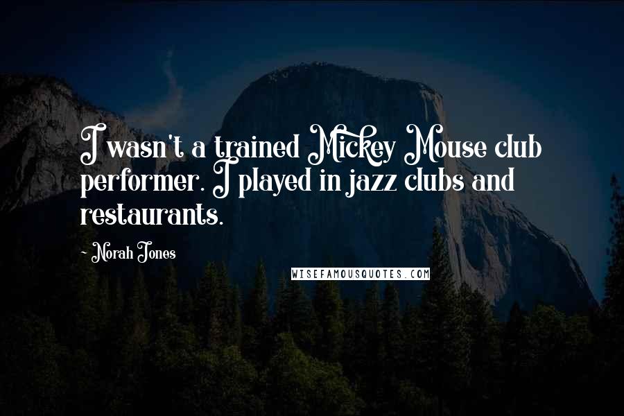Norah Jones Quotes: I wasn't a trained Mickey Mouse club performer. I played in jazz clubs and restaurants.