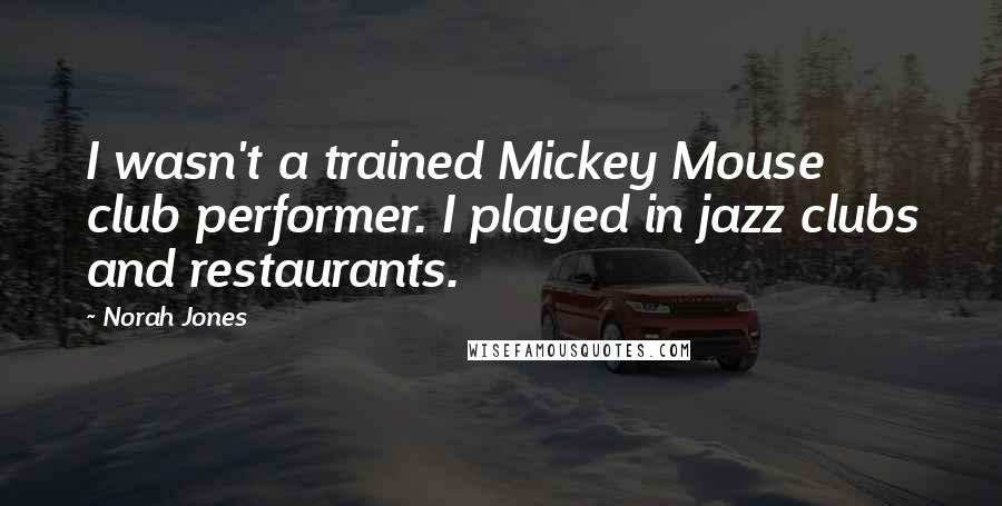 Norah Jones Quotes: I wasn't a trained Mickey Mouse club performer. I played in jazz clubs and restaurants.