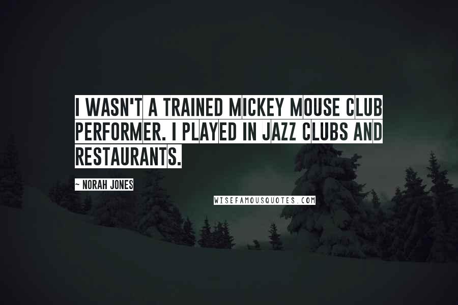 Norah Jones Quotes: I wasn't a trained Mickey Mouse club performer. I played in jazz clubs and restaurants.