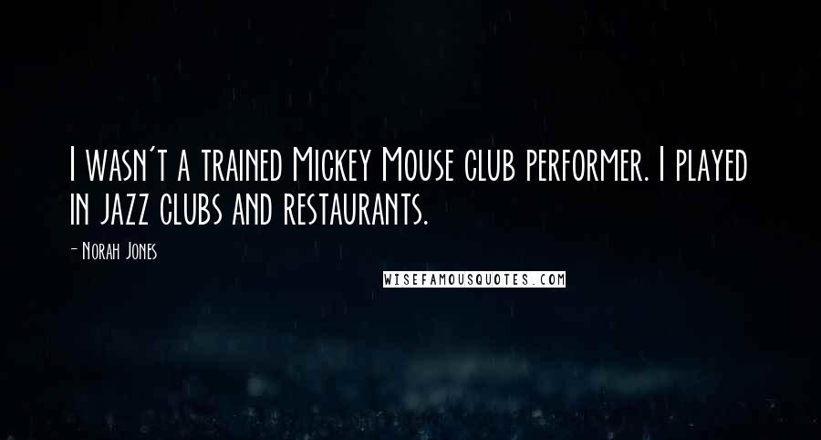 Norah Jones Quotes: I wasn't a trained Mickey Mouse club performer. I played in jazz clubs and restaurants.