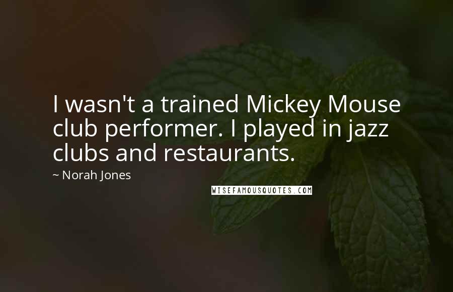 Norah Jones Quotes: I wasn't a trained Mickey Mouse club performer. I played in jazz clubs and restaurants.