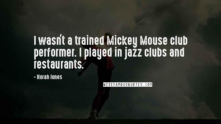 Norah Jones Quotes: I wasn't a trained Mickey Mouse club performer. I played in jazz clubs and restaurants.