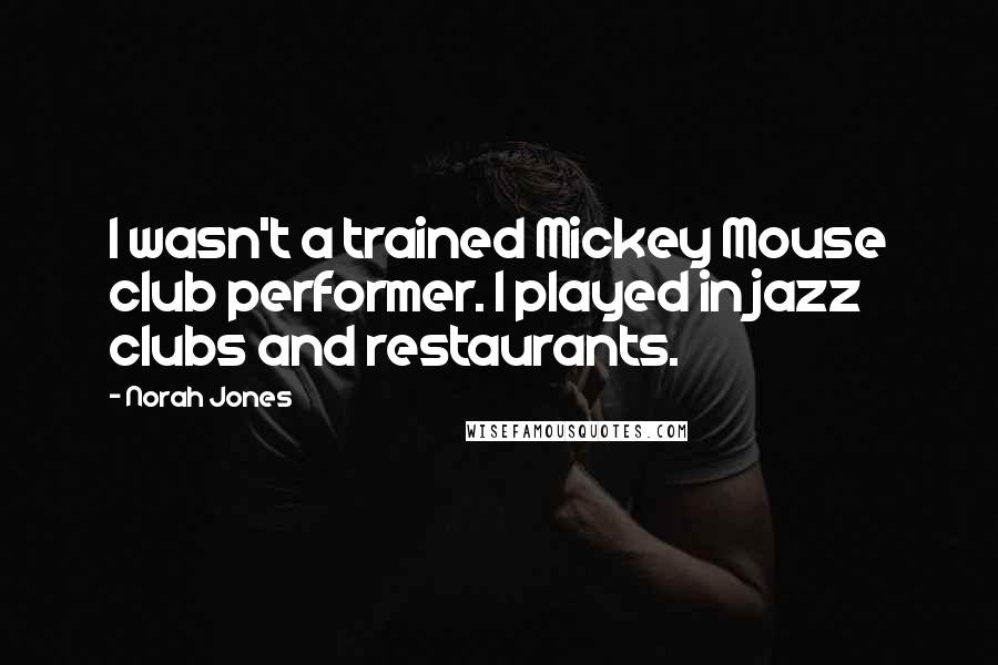 Norah Jones Quotes: I wasn't a trained Mickey Mouse club performer. I played in jazz clubs and restaurants.