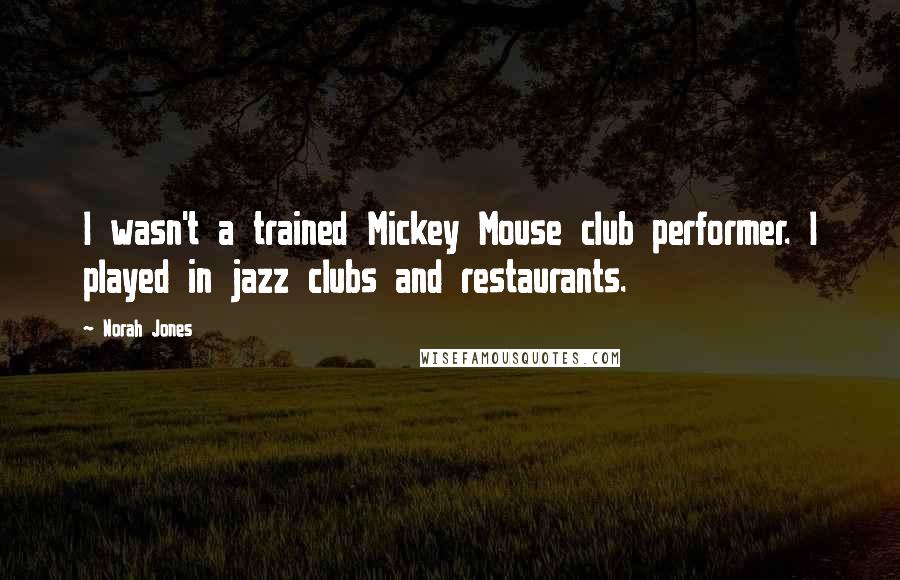 Norah Jones Quotes: I wasn't a trained Mickey Mouse club performer. I played in jazz clubs and restaurants.